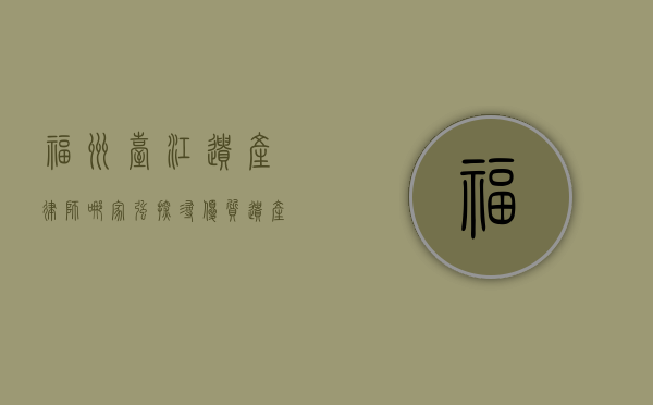 福州台江遗产律师哪家强？探寻优质遗产律师之道