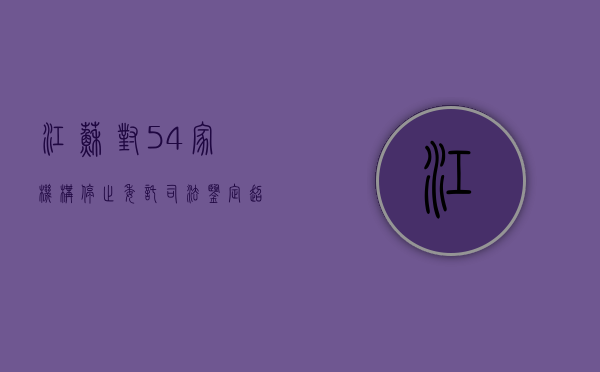 江苏对54家机构停止委托司法鉴定,超期怎么办（江苏省司法鉴定收费价格表）