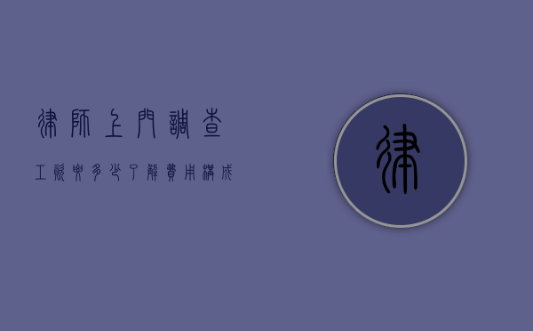 律师上门调查工资要多少？了解费用构成与合理预算