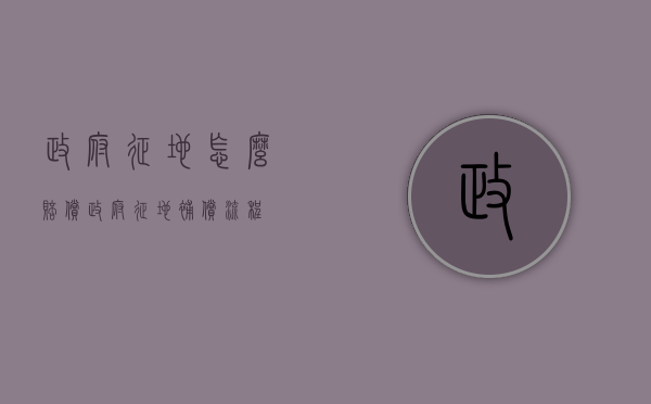 政府征地怎么赔偿（政府征地补偿流程）