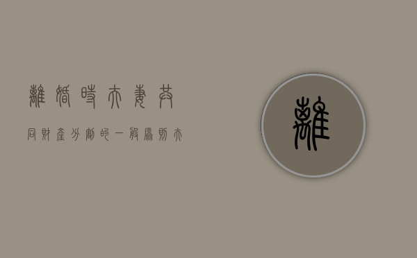 离婚时夫妻共同财产分割的一般原则（夫妻离婚了共同财产怎么算）