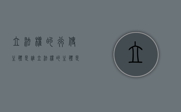 立法权的行使主体是谁（立法权的主体是人民吗）