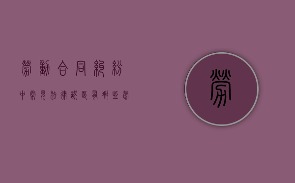 劳动合同纠纷中常见法律误区有哪些（劳动合同法的争议）