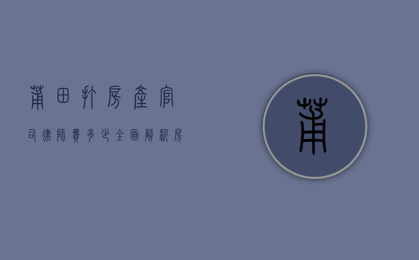 莆田打房产官司律师费多少？全面解析房产诉讼律师收费标准