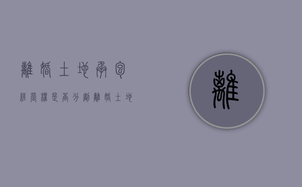 离婚土地承包经营权是否分割（离婚土地承包经营权如何分割）