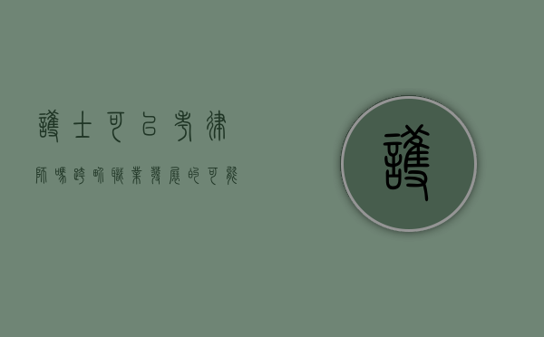 护士可以考律师吗？跨界职业发展的可能性与挑战