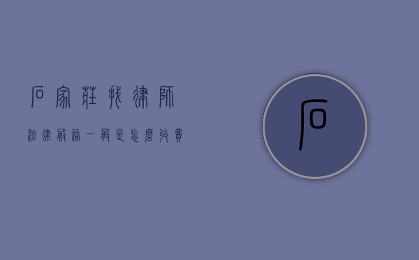 石家庄找律师法律服务一般是怎么收费的,律师收费参考标准（石家庄律师事务所免费咨询）