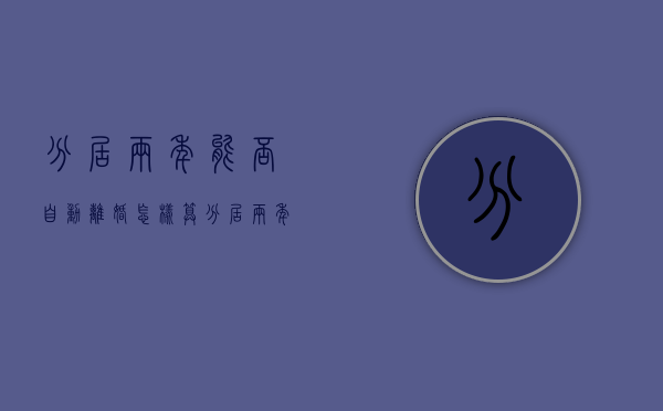 分居两年能否自动离婚,怎样算分居两年（分居两年还能和好吗）