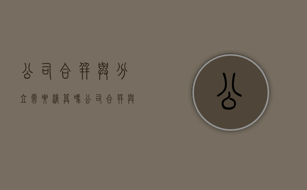 公司合并与分立需要清算吗（公司合并与分立的形式及后果）