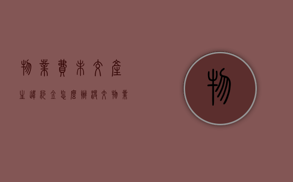 物业费未交产生违约金怎么办（没交物业费违约金）