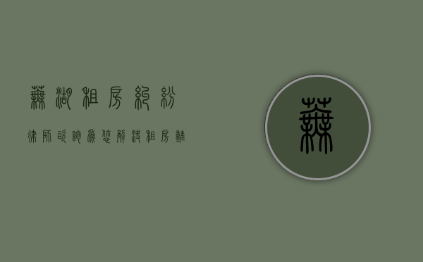 芜湖租房纠纷律师咨询，为您解决租房难题