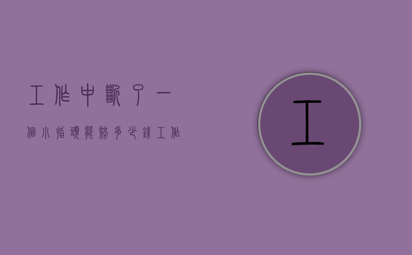 工作中断了一个小指头能赔多少钱（工作时断了一节手指有得赔吗）