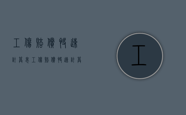 工伤赔偿快速计算表（工伤赔偿快速计算表格）