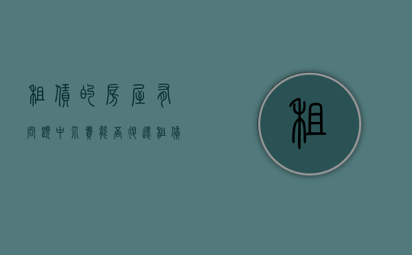 租赁的房屋有问题中介费能否退还（租赁的房屋有问题中介费能否退还给租客）