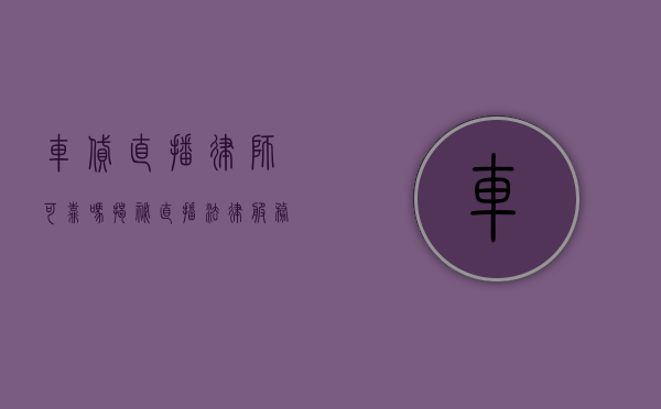 车贷直播律师可靠吗？揭秘直播法律服务的真相