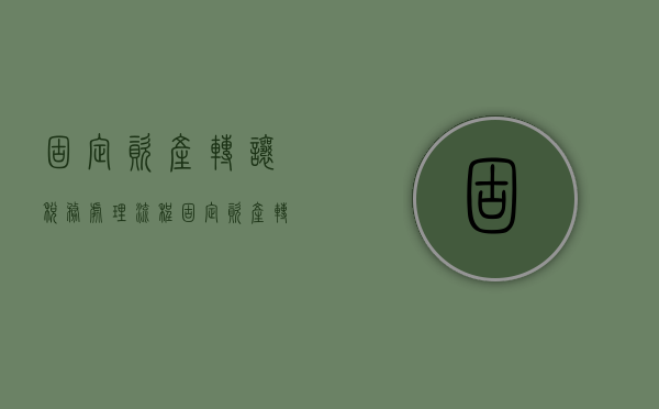 固定资产转让税务处理流程（固定资产转让税务处理办法）