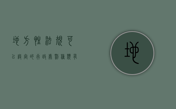 地方性法规可以设定的行政处罚种类有哪些（行政处罚法明确规定地方性法规不得设定）