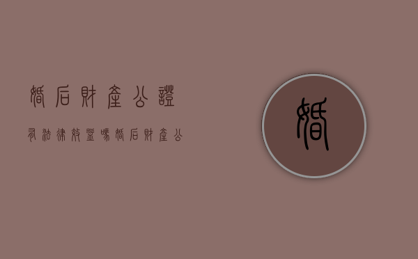 婚后财产公证有法律效益吗（婚后财产公证是什么意思）