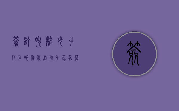 签订脱离母子关系的协议后孩子还有赡养义务吗（脱离母子关系书怎么写）
