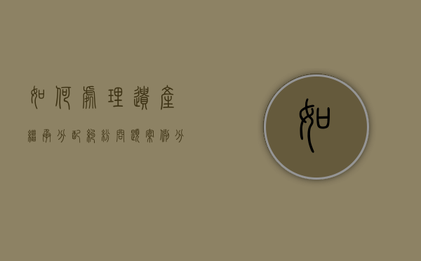 如何处理遗产继承分配纠纷问题案例分析（如何处理遗产继承分配纠纷问题案例视频）