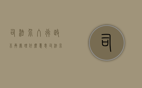司法介入行政不再处理什么意思（司法介入行政不再处理案件）
