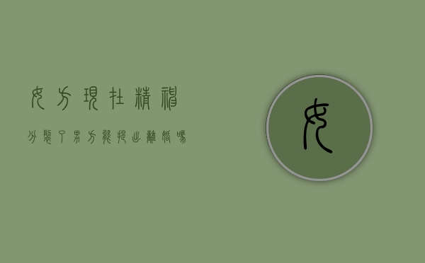 女方现在精神分裂了男方能提出离婚吗？（女方有精神问题,男方可以要求离婚吗?）