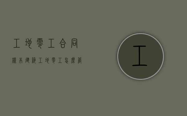 工地零工合同样本（建筑工地零工怎么管理）
