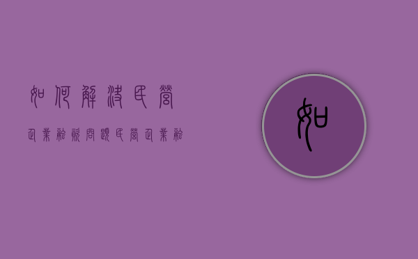 如何解决民营企业融资问题（民营企业融资面临的困难与对策建议）