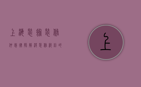 上海装饰装修仲裁律师，解决装修纠纷的专业守护者