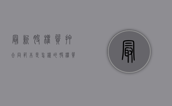 最新股权质押合同范本是怎样的（股权质押协议 作用）
