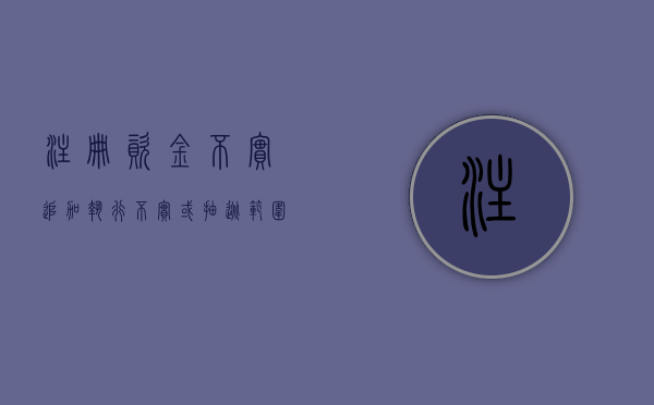 注册资金不实追加执行：不实或抽逃范围内的股东责任（注册资金追加什么意思）