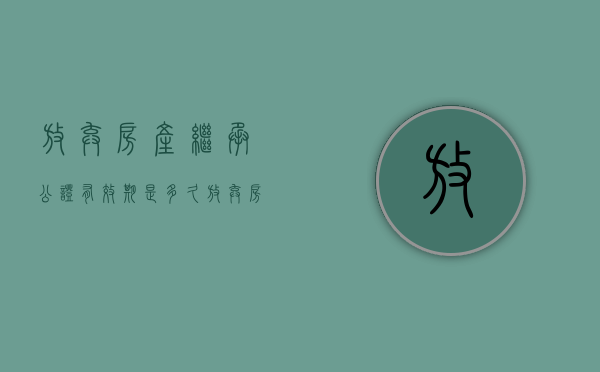 放弃房产继承公证有效期是多久?（放弃房产继承权公证需要什么材料）