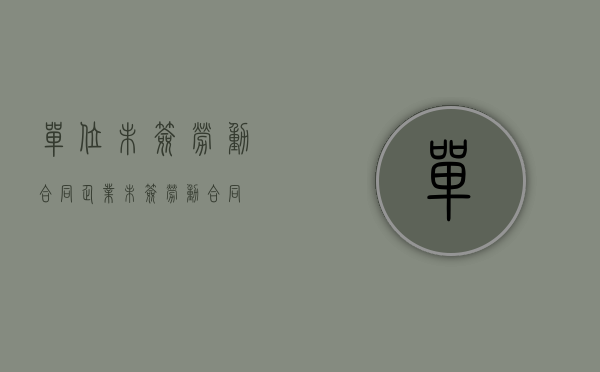单位未签劳动合同（企业未签劳动合同）