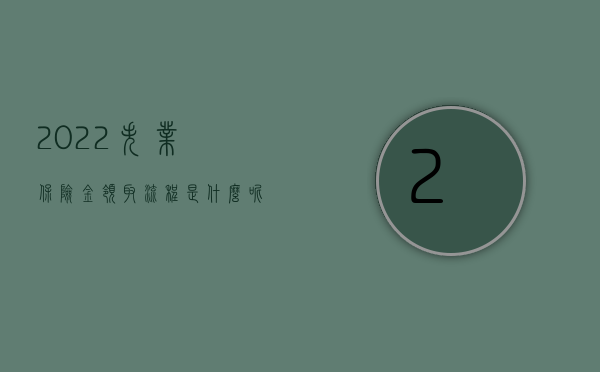 2022失业保险金领取流程是什么呢（2022失业保险金领取流程是什么）