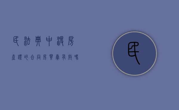民法典中没房产证的合同房买卖有效吗（没房产证的房屋买卖合同）