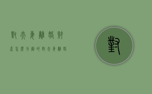 对夫妻离婚财产怎么分割的（对夫妻离婚财产怎么分割最合理）