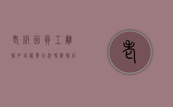 老板因员工离职扣培训费合法吗(辞职后老板要求赔偿培训费用) 老板因员工离职扣培训费合法吗(辞职后老板要求赔偿培训费用)