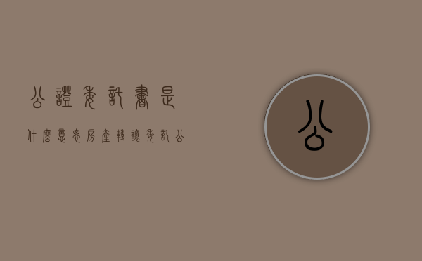 公证委托书是什么意思（房产转让委托公证书）