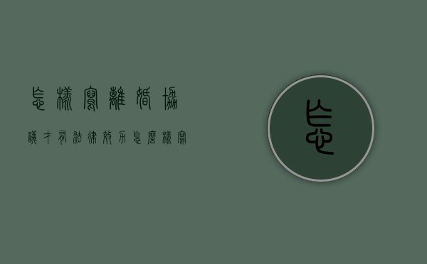 怎样写离婚协议才有法律效力（怎么样写离婚协议书?）