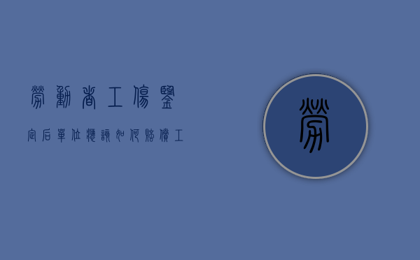劳动者工伤鉴定后单位应该如何赔偿（工伤鉴定后应该怎么赔付）