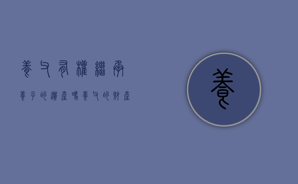 养父有权继承养子的遗产吗（养父的财产养女可以继承吗）
