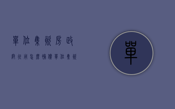 单位集资房政府征用怎么补偿（单位集资房拆迁怎么补偿）