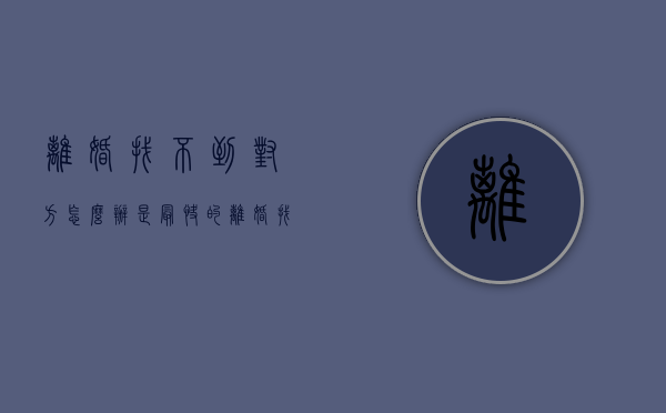 离婚找不到对方怎么办是最快的（离婚找不着对方咋办）