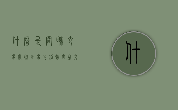 什么是关联交易? 关联交易的利弊?（关联交易的定义）