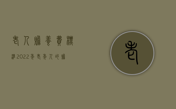 老人赡养费标准2022年（老年人的赡养费是多少）