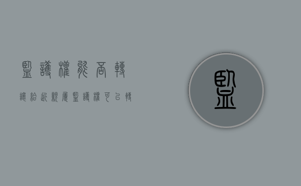 监护权能否转让给近亲属（监护权可以转给别人吗）