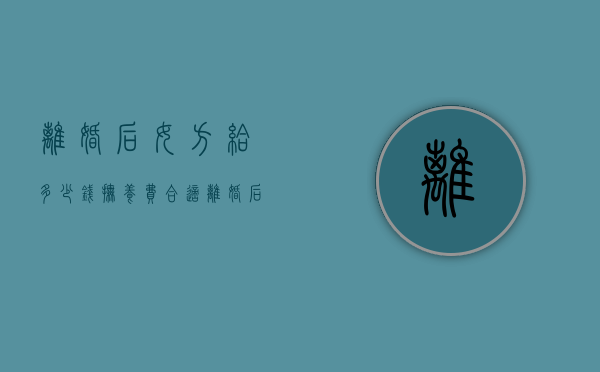 离婚后女方给多少钱抚养费合适（离婚后女方给多少抚养费）