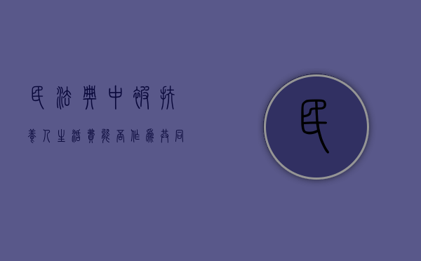 民法典中被扶养人生活费能否作为共同财产（被扶养人生活费的计算标准）