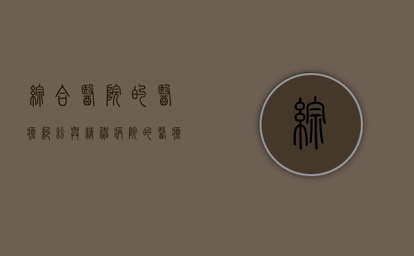 综合医院的医疗纠纷与精神病院的医疗纠纷的区别（综合医院的精神科是什么样的）