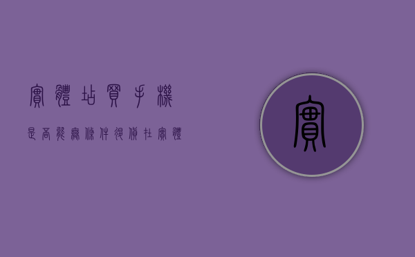 实体店买手机是否能无条件退货（在实体店买的手机还可以退吗）